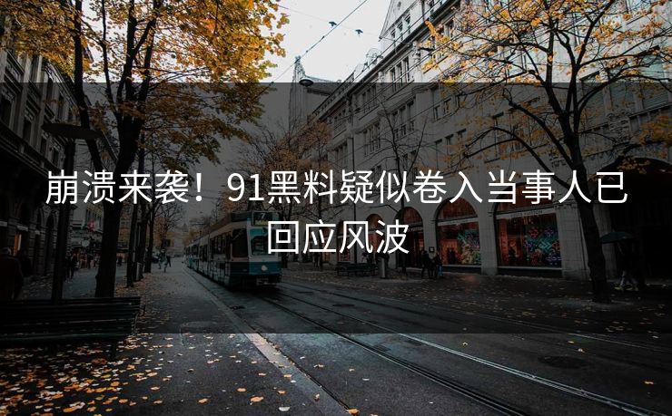崩溃来袭！91黑料疑似卷入当事人已回应风波