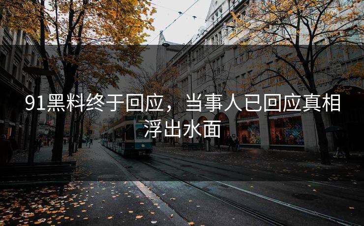 91黑料终于回应，当事人已回应真相浮出水面