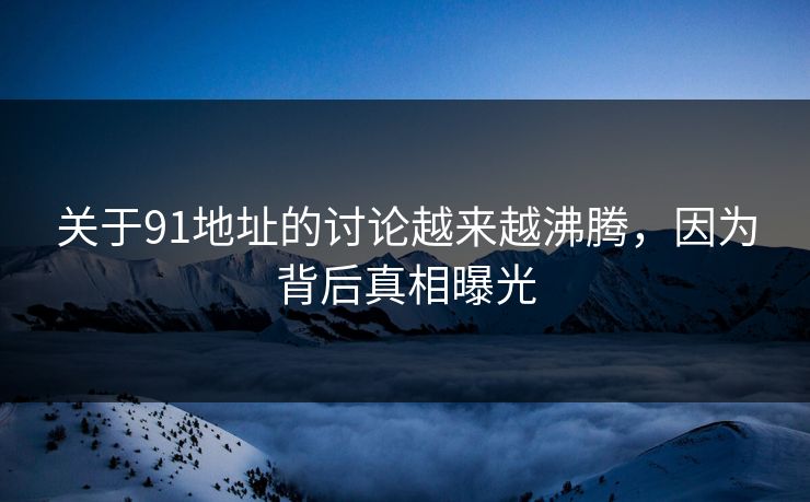 关于91地址的讨论越来越沸腾，因为背后真相曝光