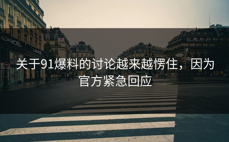 关于91爆料的讨论越来越愣住，因为官方紧急回应