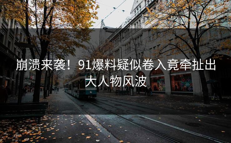 崩溃来袭！91爆料疑似卷入竟牵扯出大人物风波