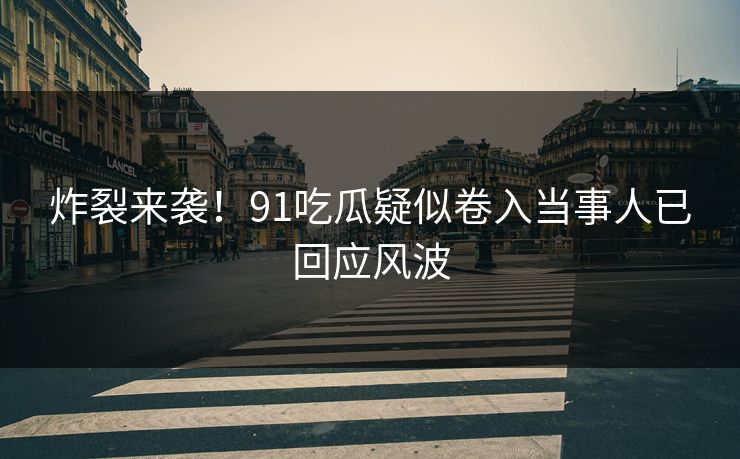 炸裂来袭！91吃瓜疑似卷入当事人已回应风波