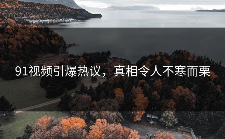 91视频引爆热议，真相令人不寒而栗