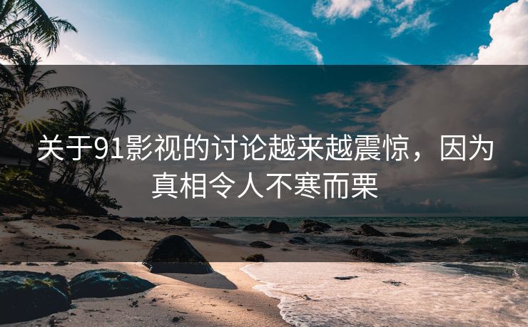 关于91影视的讨论越来越震惊，因为真相令人不寒而栗