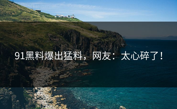 91黑料爆出猛料，网友：太心碎了！