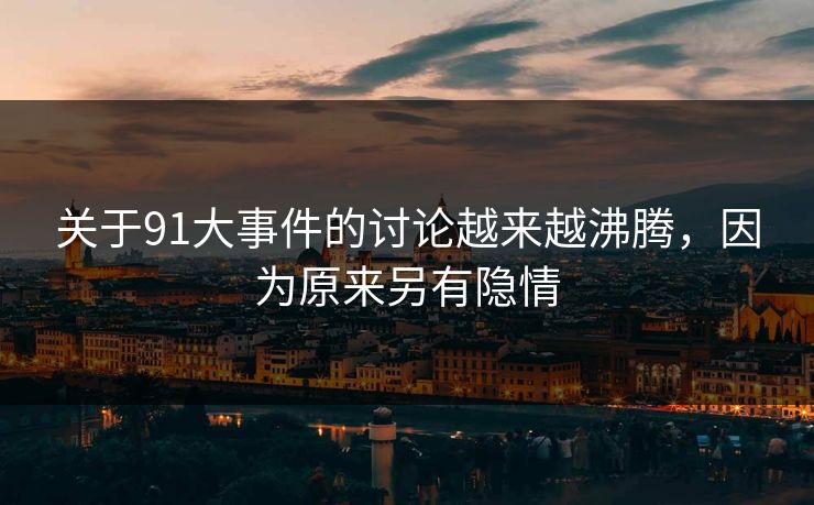关于91大事件的讨论越来越沸腾，因为原来另有隐情