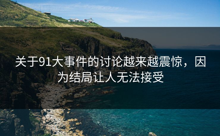 关于91大事件的讨论越来越震惊，因为结局让人无法接受