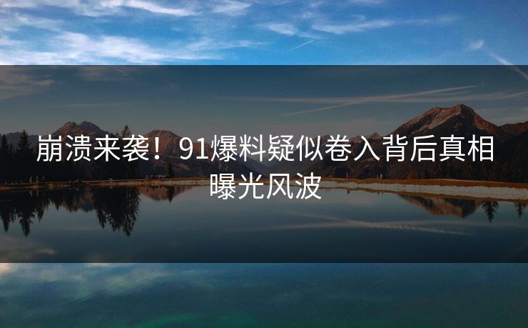 崩溃来袭！91爆料疑似卷入背后真相曝光风波