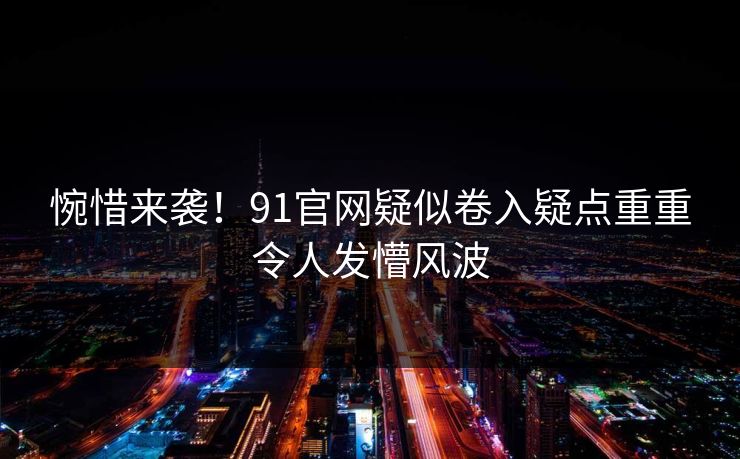 惋惜来袭！91官网疑似卷入疑点重重令人发懵风波