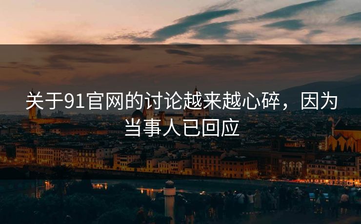关于91官网的讨论越来越心碎，因为当事人已回应