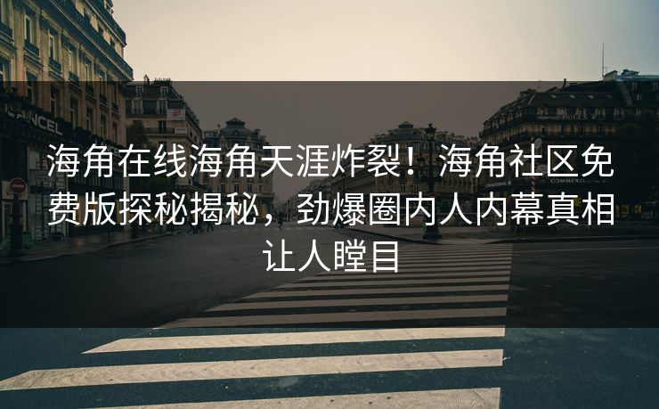 海角在线海角天涯炸裂！海角社区免费版探秘揭秘，劲爆圈内人内幕真相让人瞠目