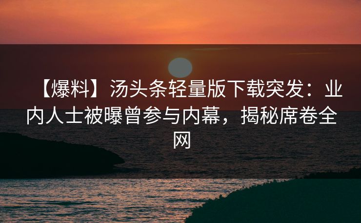 【爆料】汤头条轻量版下载突发：业内人士被曝曾参与内幕，揭秘席卷全网
