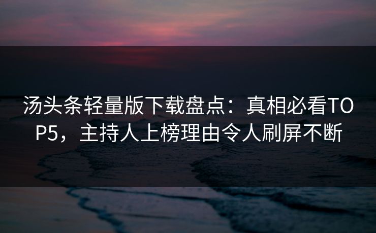 汤头条轻量版下载盘点：真相必看TOP5，主持人上榜理由令人刷屏不断