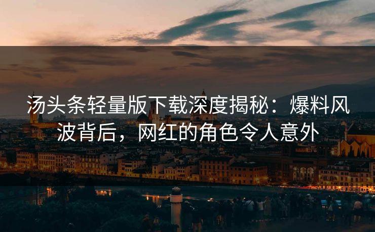 汤头条轻量版下载深度揭秘：爆料风波背后，网红的角色令人意外