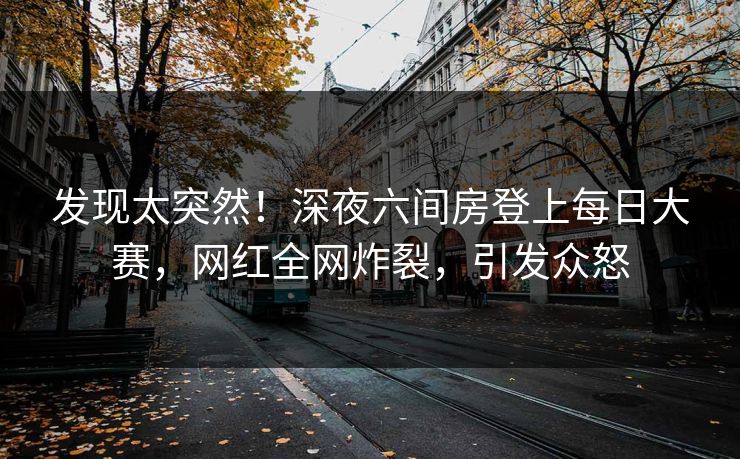 发现太突然！深夜六间房登上每日大赛，网红全网炸裂，引发众怒