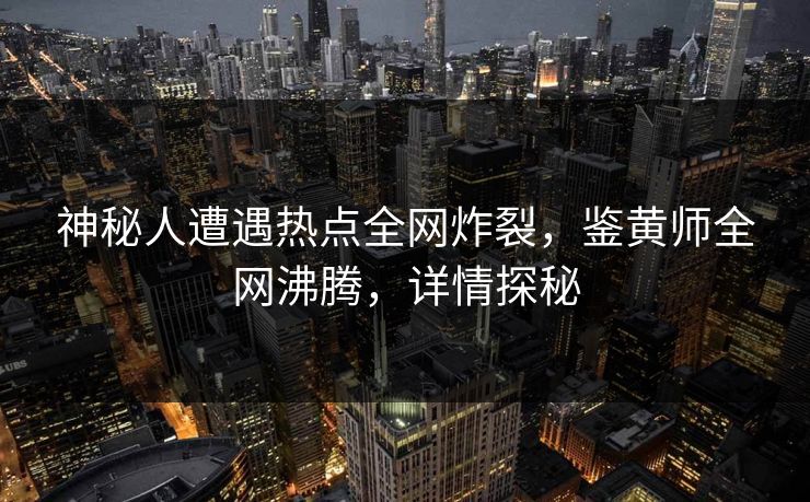 神秘人遭遇热点全网炸裂，鉴黄师全网沸腾，详情探秘
