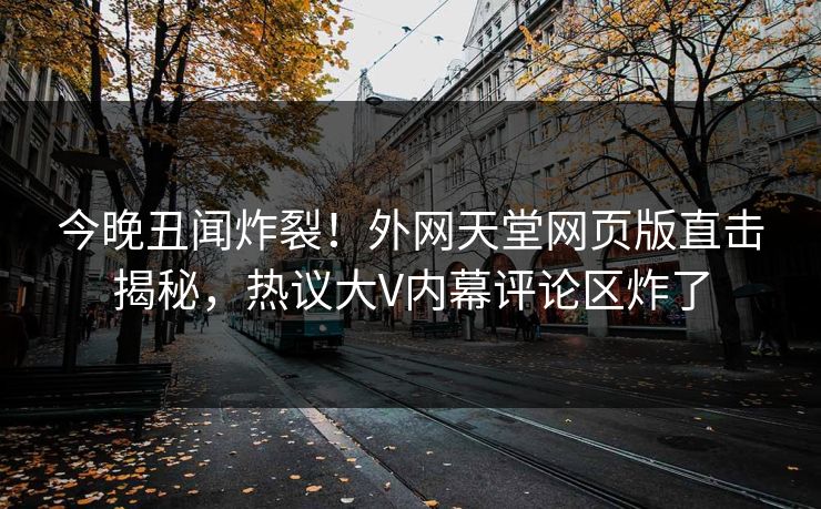 今晚丑闻炸裂！外网天堂网页版直击揭秘，热议大V内幕评论区炸了