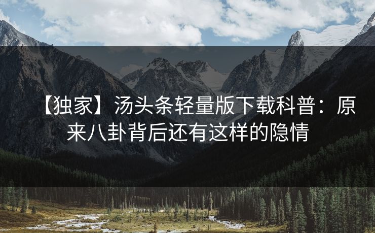 【独家】汤头条轻量版下载科普：原来八卦背后还有这样的隐情