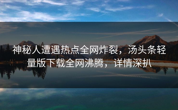 神秘人遭遇热点全网炸裂，汤头条轻量版下载全网沸腾，详情深扒