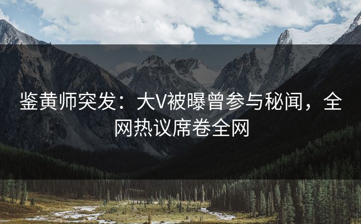鉴黄师突发：大V被曝曾参与秘闻，全网热议席卷全网