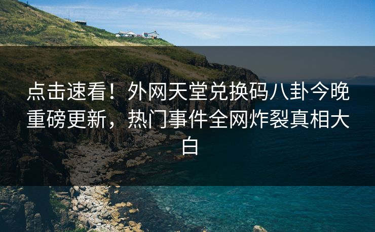 点击速看！外网天堂兑换码八卦今晚重磅更新，热门事件全网炸裂真相大白
