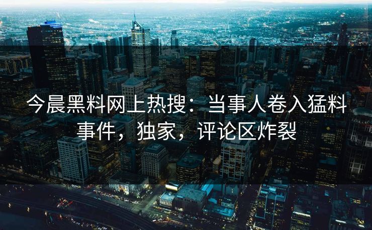 今晨黑料网上热搜：当事人卷入猛料事件，独家，评论区炸裂