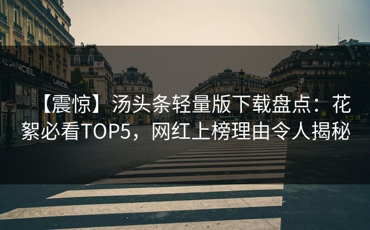 【震惊】汤头条轻量版下载盘点：花絮必看TOP5，网红上榜理由令人揭秘