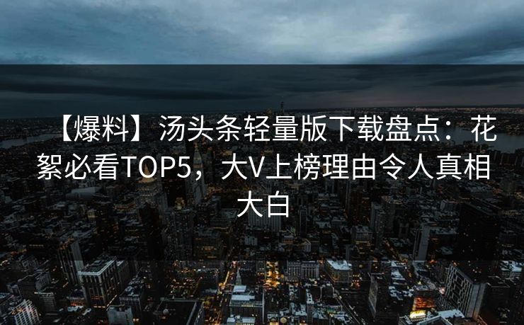 【爆料】汤头条轻量版下载盘点：花絮必看TOP5，大V上榜理由令人真相大白
