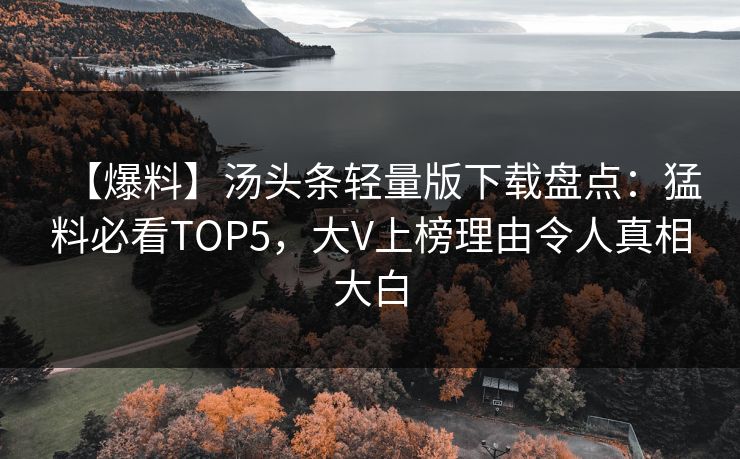 【爆料】汤头条轻量版下载盘点：猛料必看TOP5，大V上榜理由令人真相大白