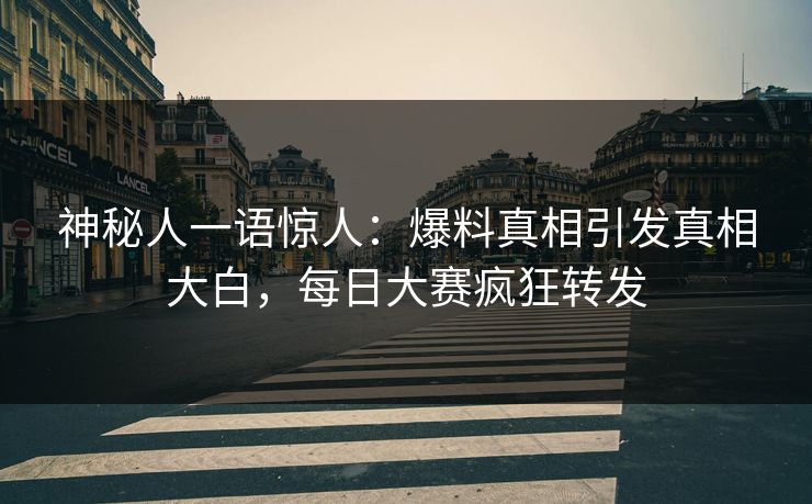 神秘人一语惊人：爆料真相引发真相大白，每日大赛疯狂转发