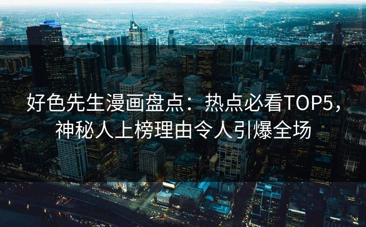 好色先生漫画盘点：热点必看TOP5，神秘人上榜理由令人引爆全场