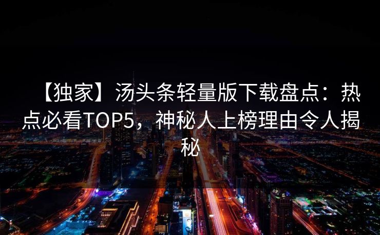 【独家】汤头条轻量版下载盘点：热点必看TOP5，神秘人上榜理由令人揭秘