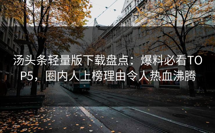 汤头条轻量版下载盘点：爆料必看TOP5，圈内人上榜理由令人热血沸腾