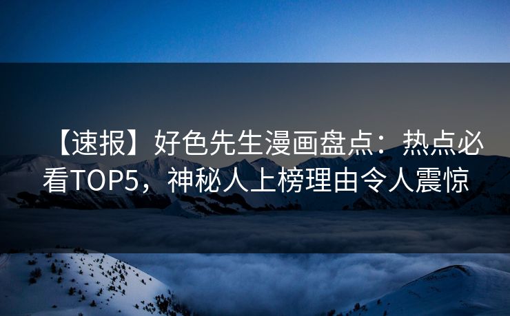【速报】好色先生漫画盘点：热点必看TOP5，神秘人上榜理由令人震惊