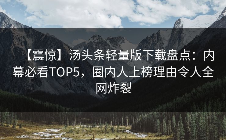 【震惊】汤头条轻量版下载盘点：内幕必看TOP5，圈内人上榜理由令人全网炸裂