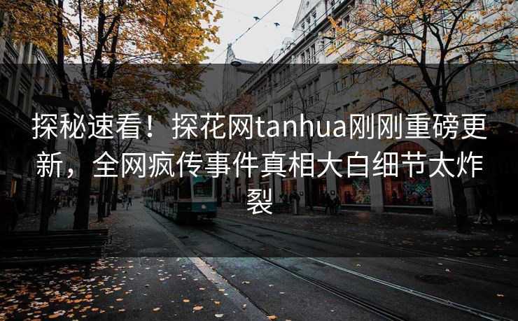 探秘速看！探花网tanhua刚刚重磅更新，全网疯传事件真相大白细节太炸裂
