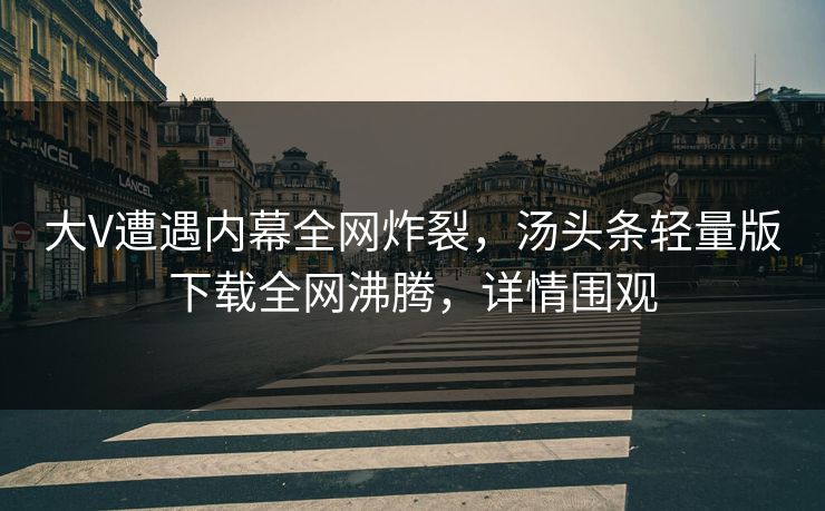 大V遭遇内幕全网炸裂，汤头条轻量版下载全网沸腾，详情围观