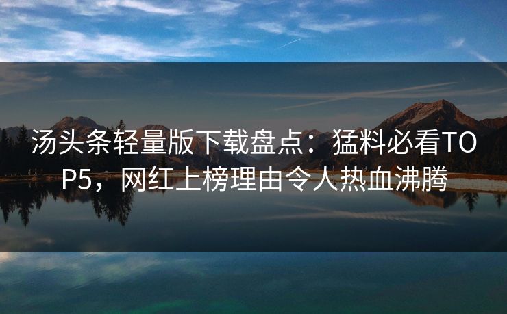 汤头条轻量版下载盘点：猛料必看TOP5，网红上榜理由令人热血沸腾