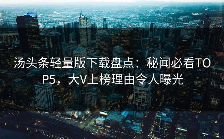 汤头条轻量版下载盘点：秘闻必看TOP5，大V上榜理由令人曝光