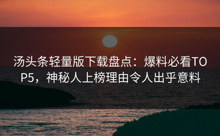 汤头条轻量版下载盘点：爆料必看TOP5，神秘人上榜理由令人出乎意料