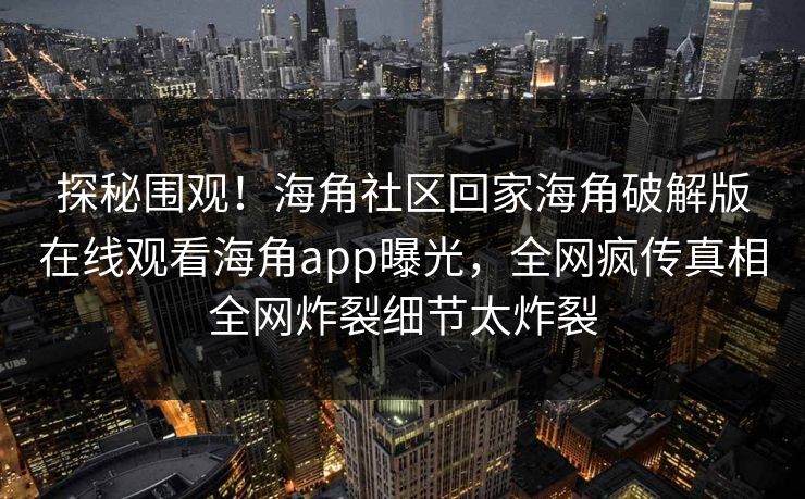 探秘围观！海角社区回家海角破解版在线观看海角app曝光，全网疯传真相全网炸裂细节太炸裂