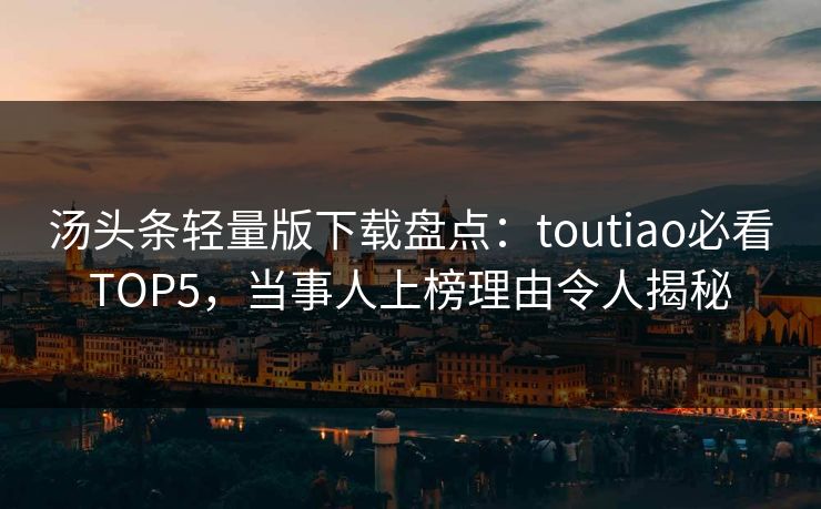 汤头条轻量版下载盘点：toutiao必看TOP5，当事人上榜理由令人揭秘