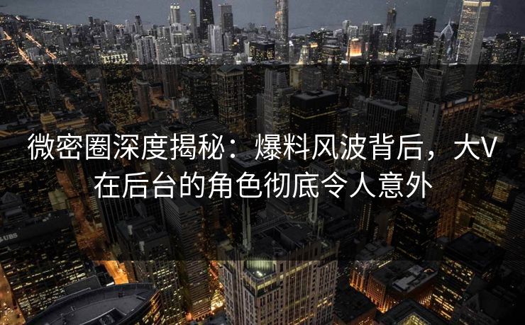 微密圈深度揭秘：爆料风波背后，大V在后台的角色彻底令人意外