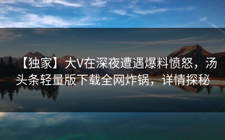 【独家】大V在深夜遭遇爆料愤怒，汤头条轻量版下载全网炸锅，详情探秘