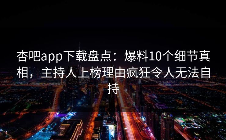 杏吧app下载盘点：爆料10个细节真相，主持人上榜理由疯狂令人无法自持