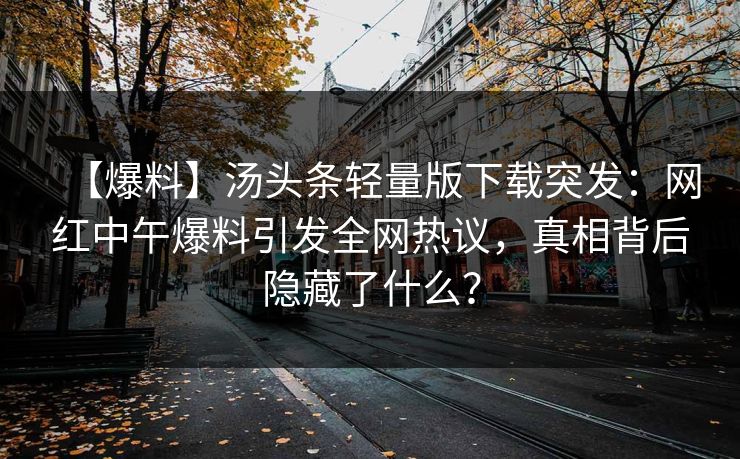 【爆料】汤头条轻量版下载突发：网红中午爆料引发全网热议，真相背后隐藏了什么？