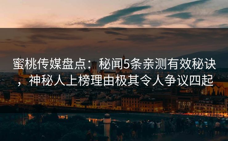 蜜桃传媒盘点：秘闻5条亲测有效秘诀，神秘人上榜理由极其令人争议四起