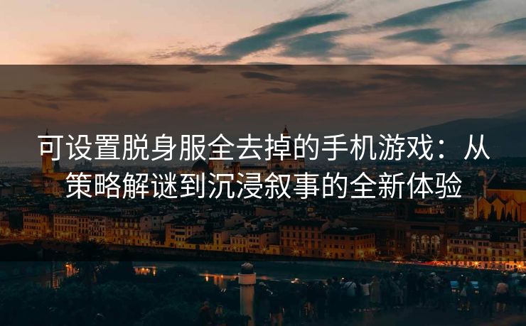 可设置脱身服全去掉的手机游戏：从策略解谜到沉浸叙事的全新体验