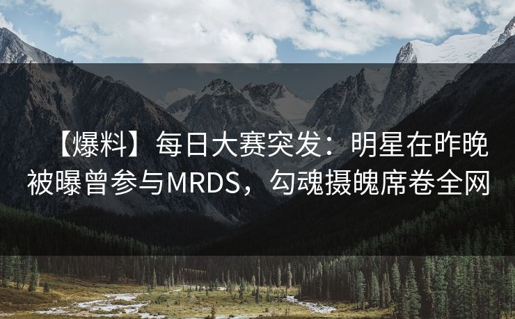【爆料】每日大赛突发：明星在昨晚被曝曾参与MRDS，勾魂摄魄席卷全网