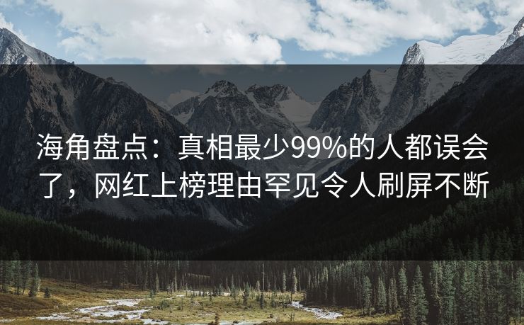 海角盘点：真相最少99%的人都误会了，网红上榜理由罕见令人刷屏不断